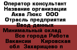 Оператор-консультант › Название организации ­ Аква Люкс, ООО › Отрасль предприятия ­ Ввод данных › Минимальный оклад ­ 30 000 - Все города Работа » Вакансии   . Кировская обл.,Захарищево п.